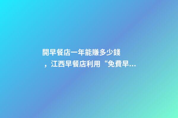 開早餐店一年能賺多少錢，江西早餐店利用“免費早餐”-第1張-觀點-玄機派